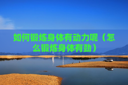 如何锻炼身体有动力呢（怎么锻炼身体有劲）