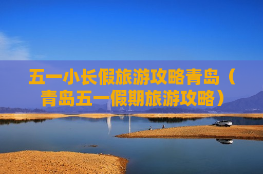 五一小长假旅游攻略青岛（青岛五一假期旅游攻略）
