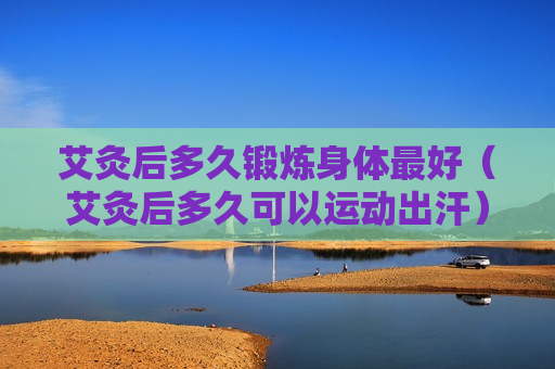 艾灸后多久锻炼身体最好（艾灸后多久可以运动出汗）