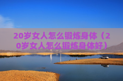20岁女人怎么锻炼身体（20岁女人怎么锻炼身体好）