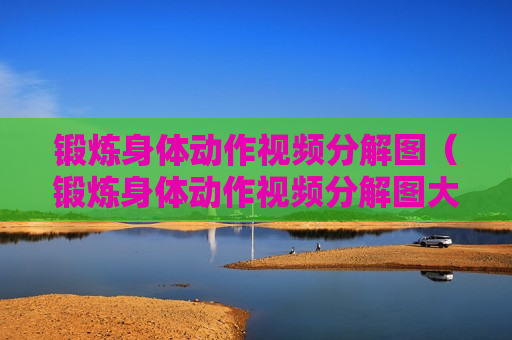锻炼身体动作视频分解图（锻炼身体动作视频分解图大全）