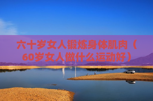 六十岁女人锻炼身体肌肉（60岁女人做什么运动好）