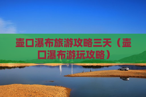 壶口瀑布旅游攻略三天（壶囗瀑布游玩攻略）