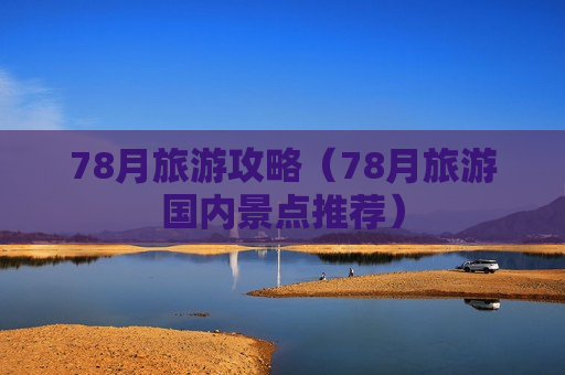 78月旅游攻略（78月旅游国内景点推荐）