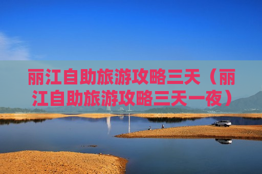 丽江自助旅游攻略三天（丽江自助旅游攻略三天一夜）
