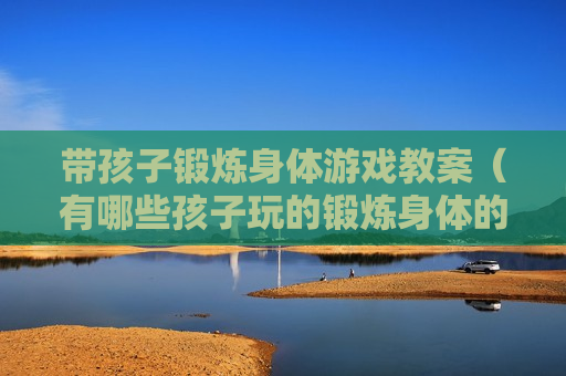 带孩子锻炼身体游戏教案（有哪些孩子玩的锻炼身体的游戏）