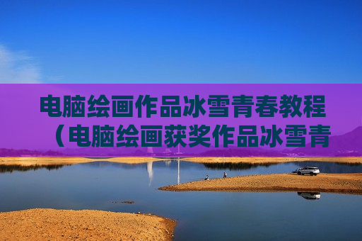 电脑绘画作品冰雪青春教程（电脑绘画获奖作品冰雪青春）
