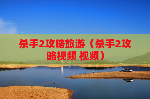 杀手2攻略旅游（杀手2攻略视频 视频）