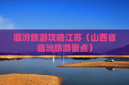 临汾旅游攻略江苏（山西省临汾旅游景点）