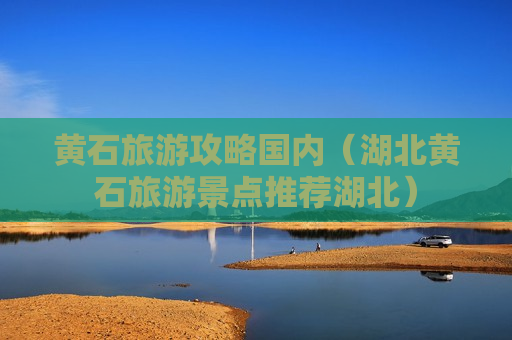 黄石旅游攻略国内（湖北黄石旅游景点推荐湖北）