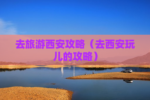 去旅游西安攻略（去西安玩儿的攻略）