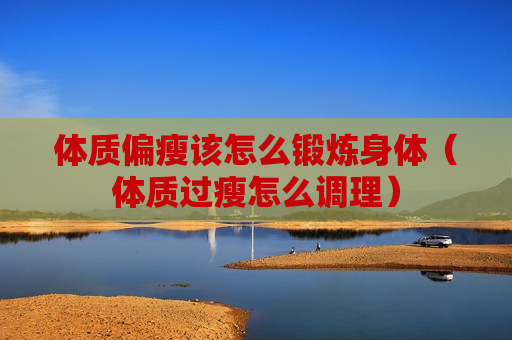 体质偏瘦该怎么锻炼身体（体质过瘦怎么调理）