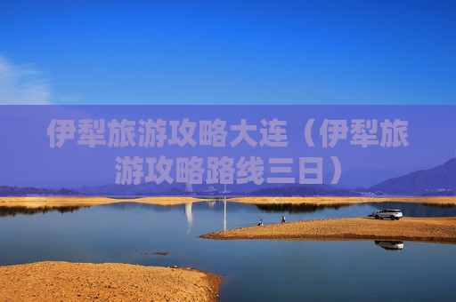伊犁旅游攻略大连（伊犁旅游攻略路线三日）
