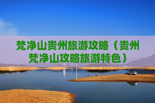 梵净山贵州旅游攻略（贵州梵净山攻略旅游特色）