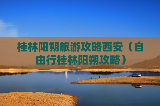 桂林阳朔旅游攻略西安（自由行桂林阳朔攻略）