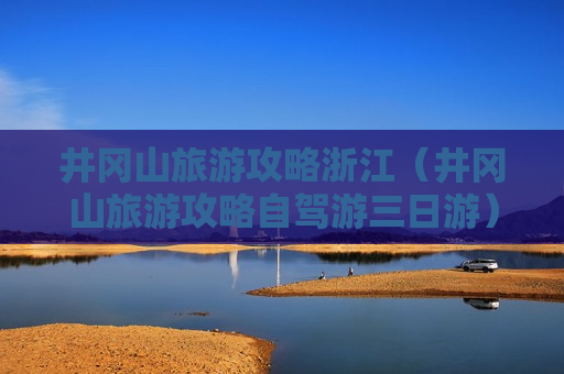 井冈山旅游攻略浙江（井冈山旅游攻略自驾游三日游）