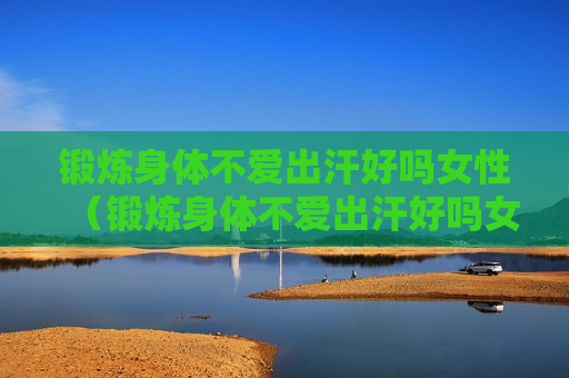 锻炼身体不爱出汗好吗女性（锻炼身体不爱出汗好吗女性吃什么药）