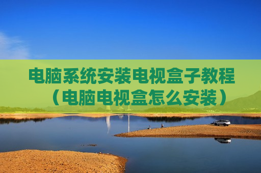 电脑系统安装电视盒子教程（电脑电视盒怎么安装）
