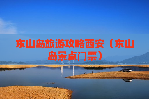 东山岛旅游攻略西安（东山岛景点门票）