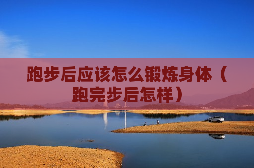 跑步后应该怎么锻炼身体（跑完步后怎样）