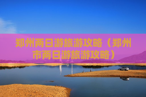 郑州两日游旅游攻略（郑州市两日游旅游攻略）