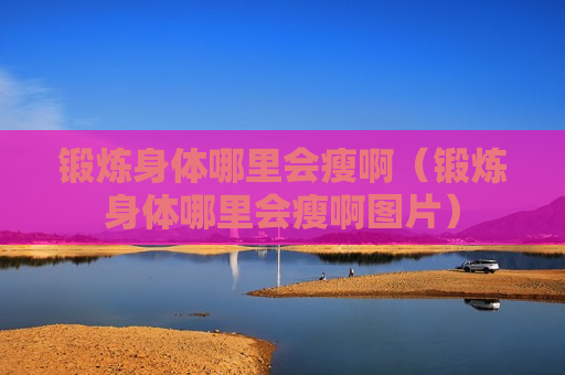 锻炼身体哪里会瘦啊（锻炼身体哪里会瘦啊图片）