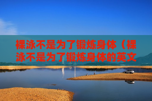 裸泳不是为了锻炼身体（裸泳不是为了锻炼身体的英文）