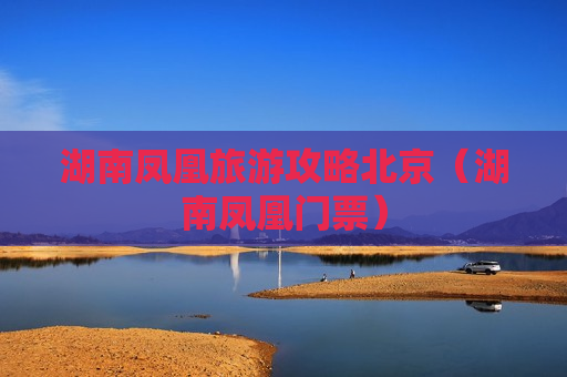 湖南凤凰旅游攻略北京（湖南凤凰门票）