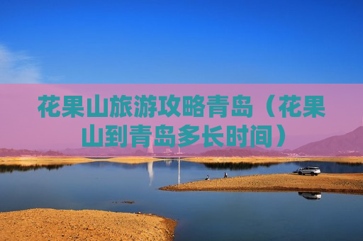 花果山旅游攻略青岛（花果山到青岛多长时间）