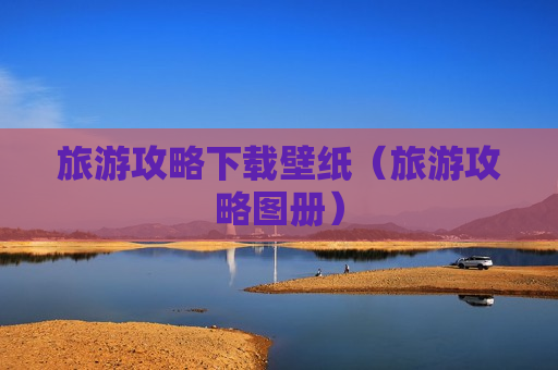 旅游攻略下载壁纸（旅游攻略图册）