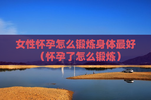 女性怀孕怎么锻炼身体最好（怀孕了怎么锻炼）