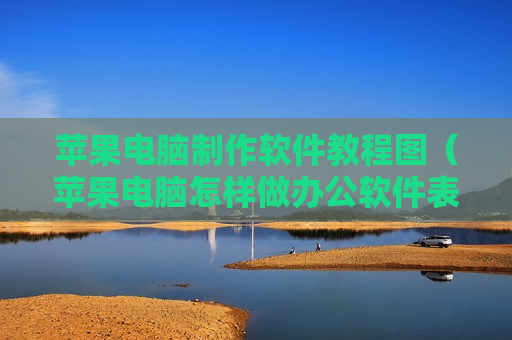 苹果电脑制作软件教程图（苹果电脑怎样做办公软件表格）