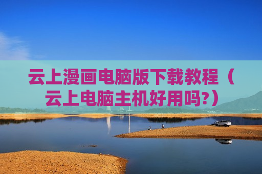 云上漫画电脑版下载教程（云上电脑主机好用吗?）