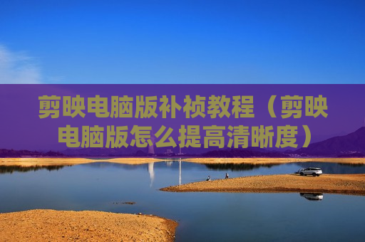 剪映电脑版补祯教程（剪映电脑版怎么提高清晰度）