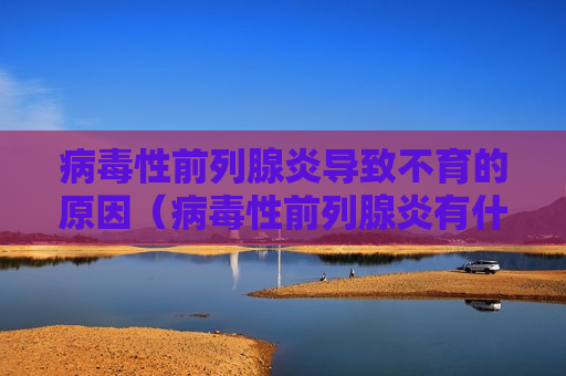病毒性前列腺炎导致不育的原因（病毒性前列腺炎有什么症状）