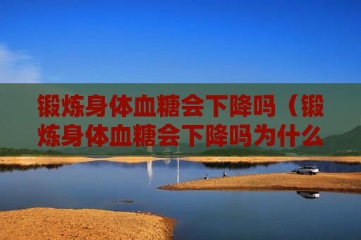锻炼身体血糖会下降吗（锻炼身体血糖会下降吗为什么）