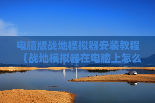 电脑版战地模拟器安装教程（战地模拟器在电脑上怎么下载?）