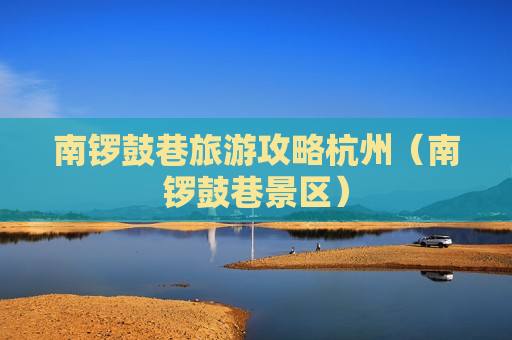 南锣鼓巷旅游攻略杭州（南锣鼓巷景区）