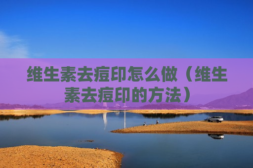 维生素去痘印怎么做（维生素去痘印的方法）