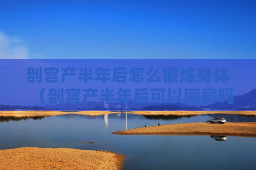 剖宫产半年后怎么锻炼身体（剖宫产半年后可以同房吗）