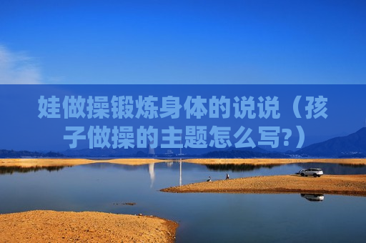 娃做操锻炼身体的说说（孩子做操的主题怎么写?）