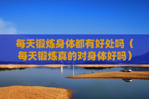 每天锻炼身体都有好处吗（每天锻炼真的对身体好吗）