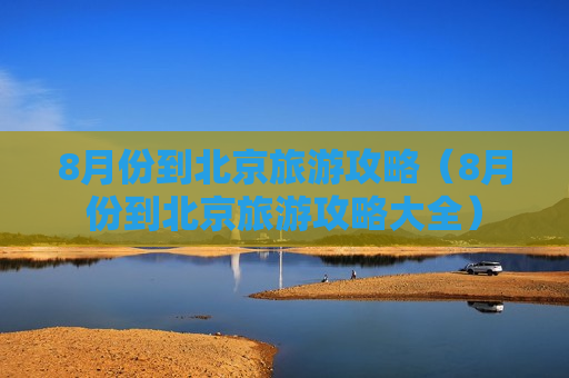 8月份到北京旅游攻略（8月份到北京旅游攻略大全）