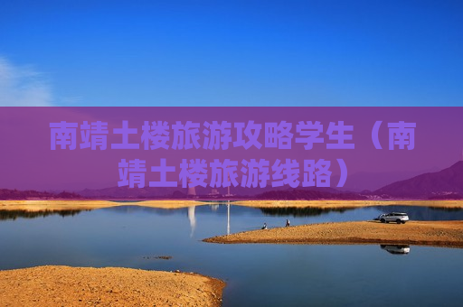 南靖土楼旅游攻略学生（南靖土楼旅游线路）