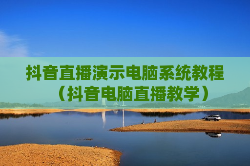 抖音直播演示电脑系统教程（抖音电脑直播教学）