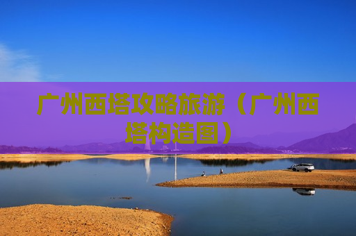 广州西塔攻略旅游（广州西塔构造图）