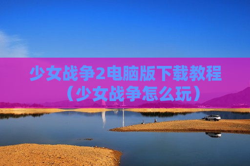 少女战争2电脑版下载教程（少女战争怎么玩）