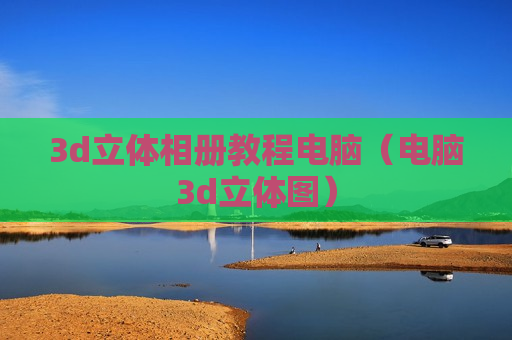 3d立体相册教程电脑（电脑3d立体图）