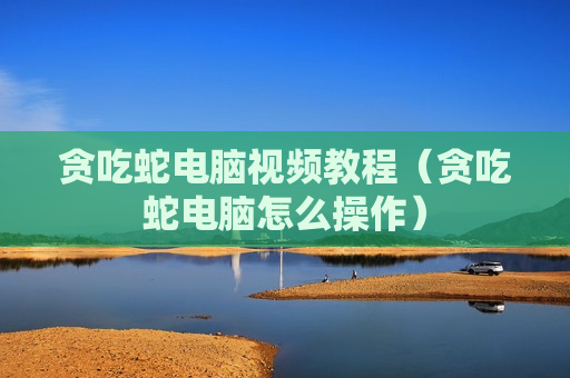 贪吃蛇电脑视频教程（贪吃蛇电脑怎么操作）