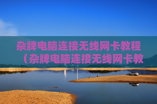 杂牌电脑连接无线网卡教程（杂牌电脑连接无线网卡教程视频）